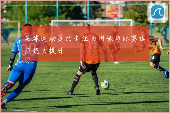 足球运动员的专注力训练与比赛适应能力提升