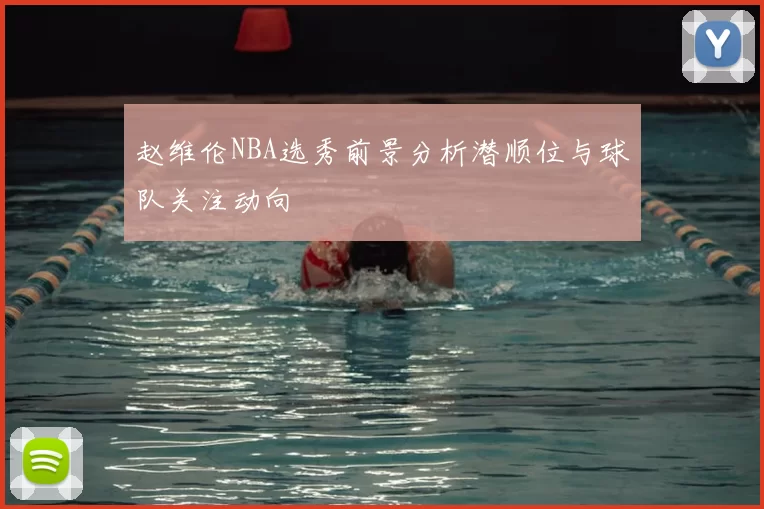 赵维伦NBA选秀前景分析潜顺位与球队关注动向