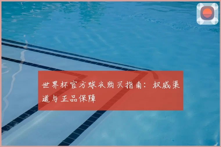 世界杯官方球衣购买指南：权威渠道与正品保障