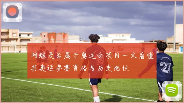 网球是否属于奥运会项目一文看懂其奥运参赛资格与历史地位
