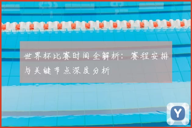 世界杯比赛时间全解析：赛程安排与关键节点深度分析
