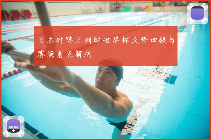 日本对阵比利时世界杯交锋回顾与赛场看点解析