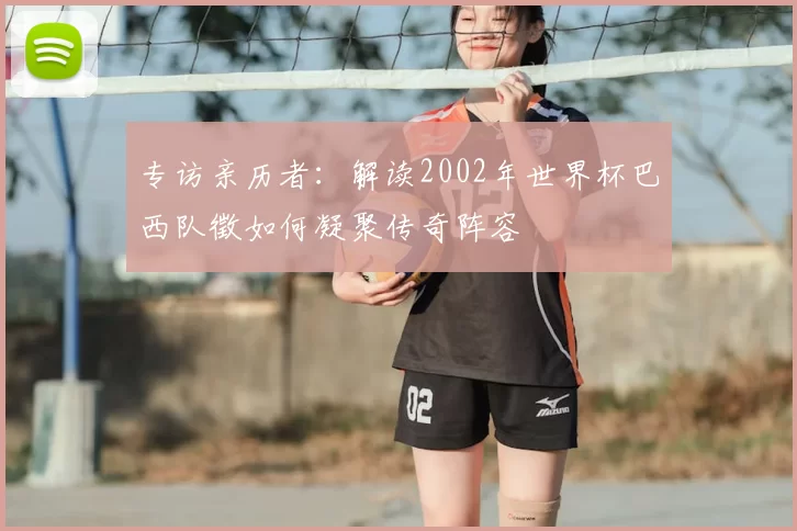 专访亲历者：解读2002年世界杯巴西队徵如何凝聚传奇阵容