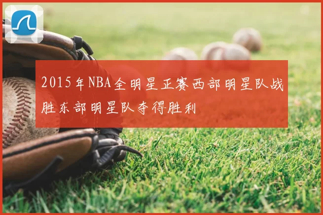 2015年NBA全明星正赛西部明星队战胜东部明星队夺得胜利