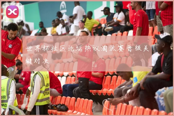 世界杯社区论坛热议淘汰赛晋级关键对决