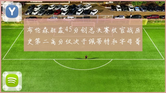 布伦森狂轰45分创总决赛收官战历史第二高分仅次于佩蒂特和字母哥