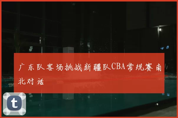 广东队客场挑战新疆队CBA常规赛南北对话