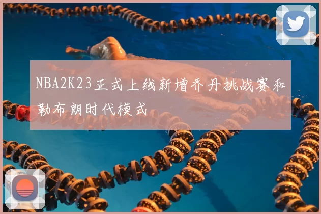 NBA2K23正式上线新增乔丹挑战赛和勒布朗时代模式