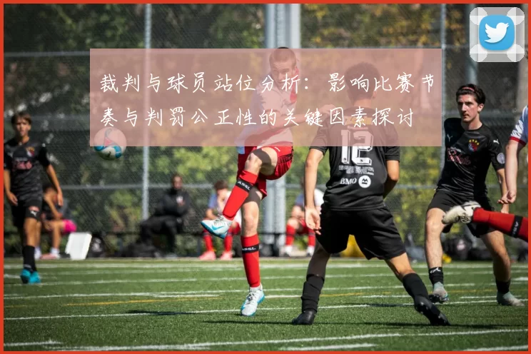 裁判与球员站位分析:影响比赛节奏与判罚公正性的关键因素探讨