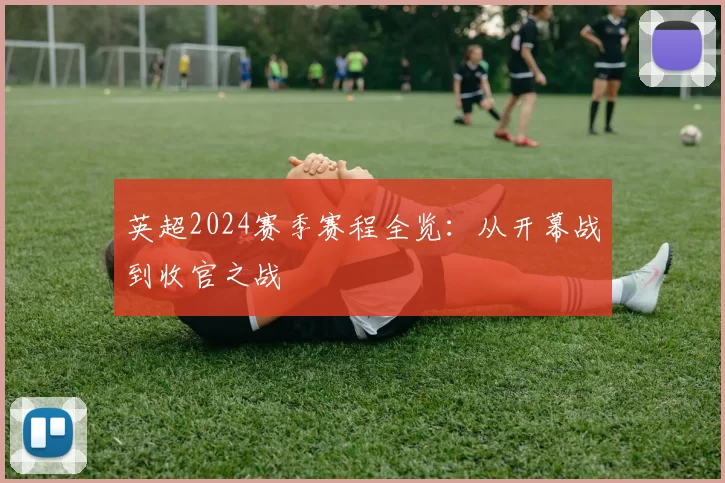 英超2024赛季赛程全览：从开幕战到收官之战