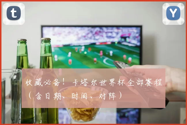 收藏必备！卡塔尔世界杯全部赛程（含日期、时间、对阵）