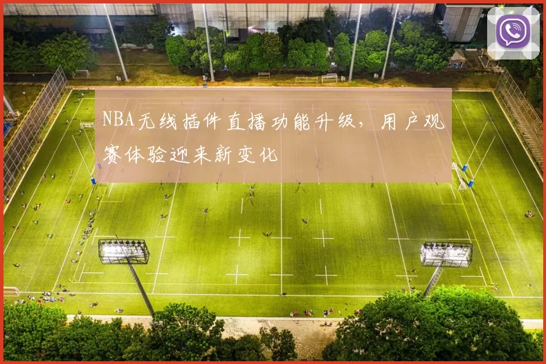 NBA无线插件直播功能升级，用户观赛体验迎来新变化