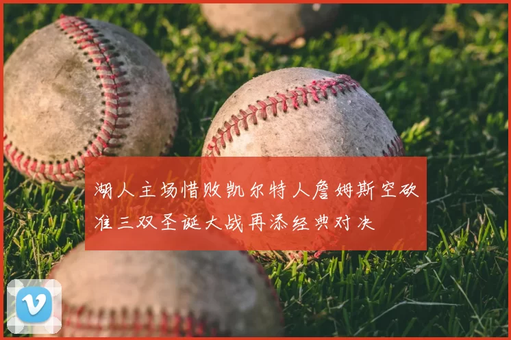 湖人主场惜败凯尔特人詹姆斯空砍准三双圣诞大战再添经典对决