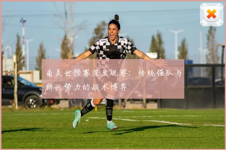南美世预赛深度观察:传统强队与新兴势力的战术博弈