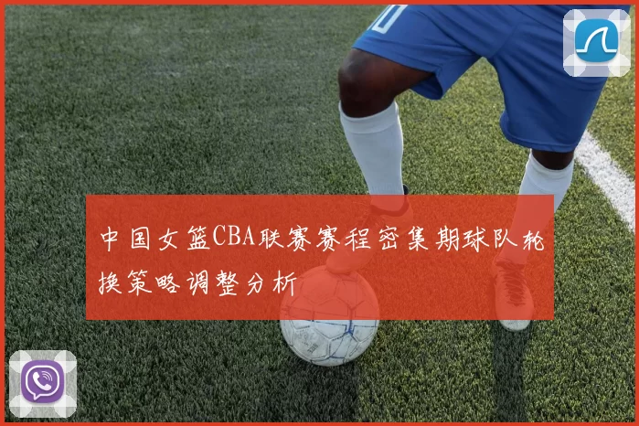 中国女篮CBA联赛赛程密集期球队轮换策略调整分析