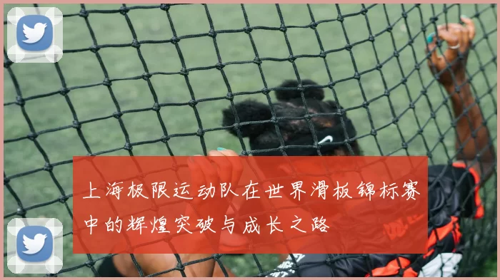 上海极限运动队在世界滑板锦标赛中的辉煌突破与成长之路