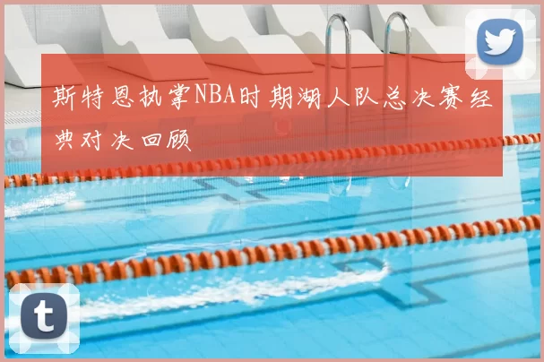 斯特恩执掌NBA时期湖人队总决赛经典对决回顾