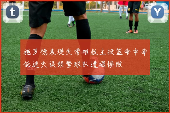施罗德表现失常难救主投篮命中率低迷失误频繁球队遭遇惨败