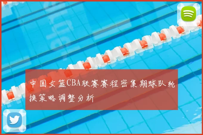 中国女篮CBA联赛赛程密集期球队轮换策略调整分析