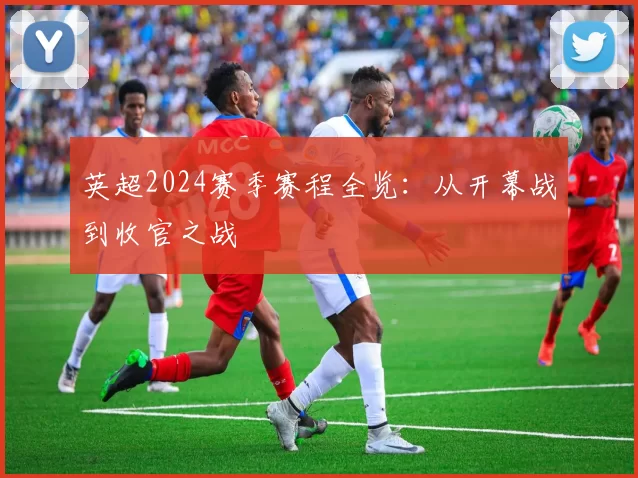 英超2024赛季赛程全览:从开幕战到收官之战
