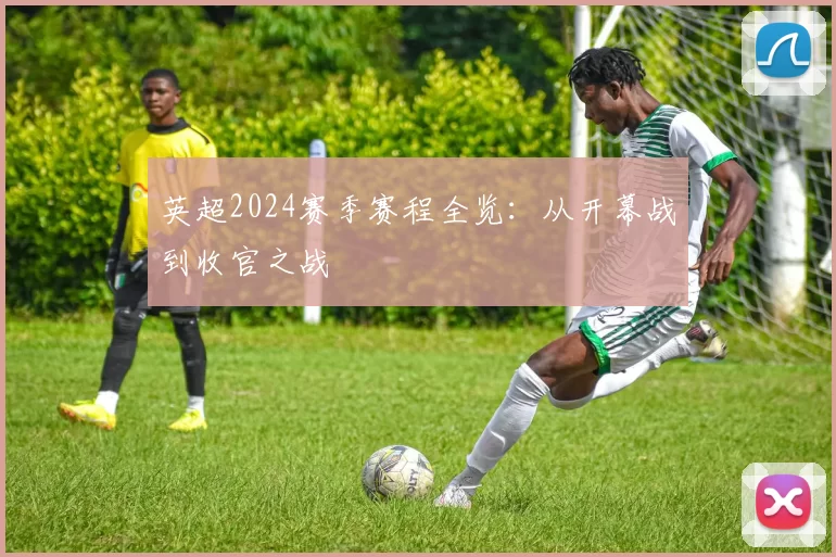 英超2024赛季赛程全览:从开幕战到收官之战
