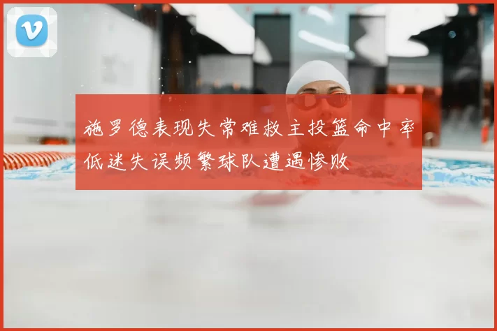 施罗德表现失常难救主投篮命中率低迷失误频繁球队遭遇惨败
