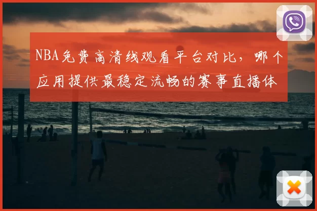 NBA免费高清线观看平台对比，哪个应用提供最稳定流畅的赛事直播体验
