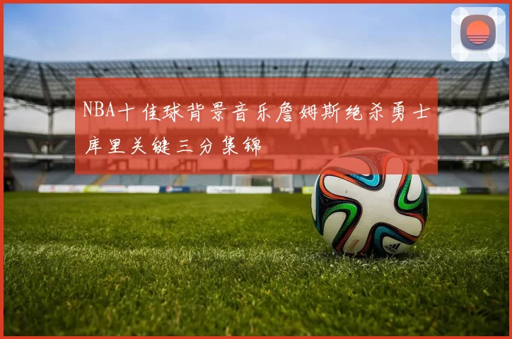 NBA十佳球背景音乐詹姆斯绝杀勇士库里关键三分集锦