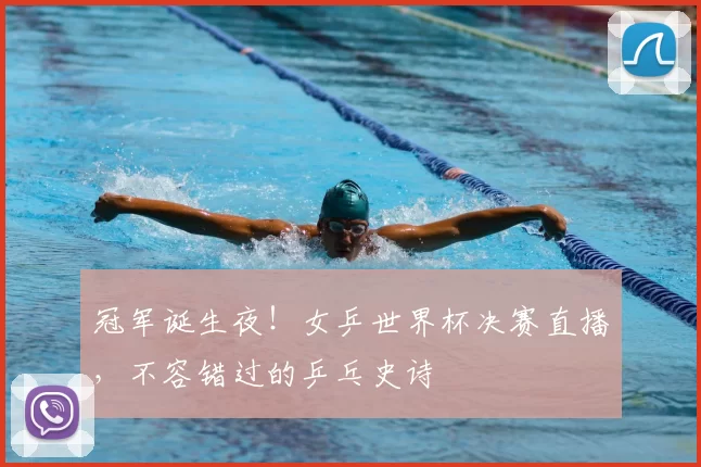 冠军诞生夜！女乒世界杯决赛直播，不容错过的乒乓史诗