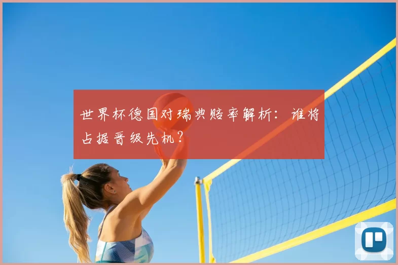 世界杯德国对瑞典赔率解析：谁将占据晋级先机？