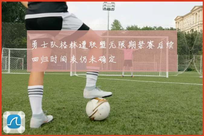 勇士队格林遭联盟无限期禁赛后续回归时间表仍未确定