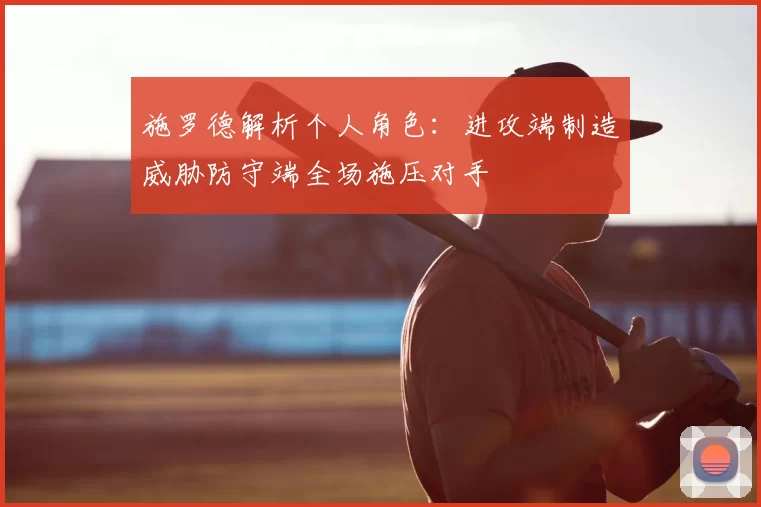 施罗德解析个人角色：进攻端制造威胁防守端全场施压对手