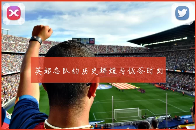 英超各队的历史辉煌与低谷时刻