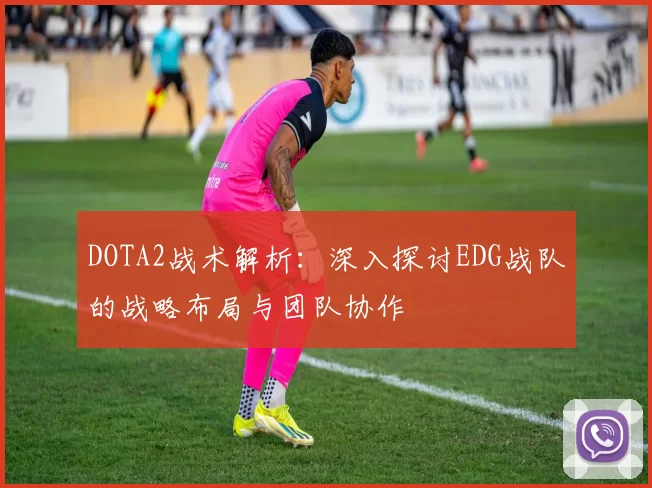 DOTA2战术解析：深入探讨EDG战队的战略布局与团队协作