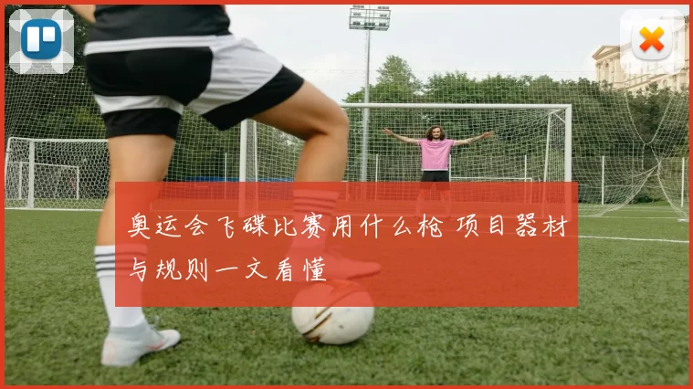 奥运会飞碟比赛用什么枪 项目器材与规则一文看懂