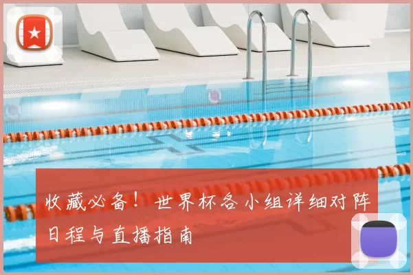 收藏必备！世界杯各小组详细对阵日程与直播指南