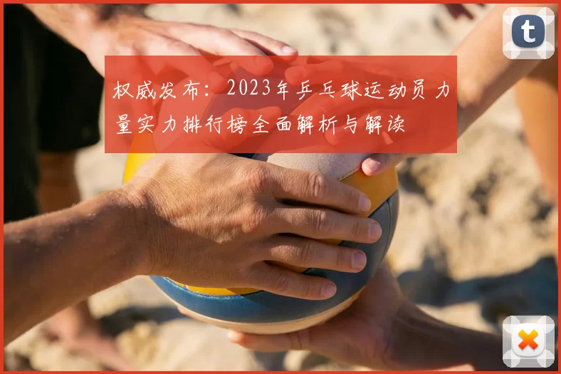 权威发布:2023年乒乓球运动员力量实力排行榜全面解析与解读