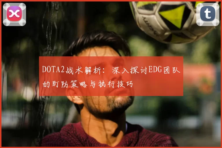 DOTA2战术解析：深入探讨EDG团队的盯防策略与执行技巧