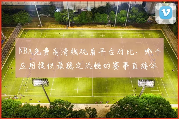 NBA免费高清线观看平台对比，哪个应用提供最稳定流畅的赛事直播体验