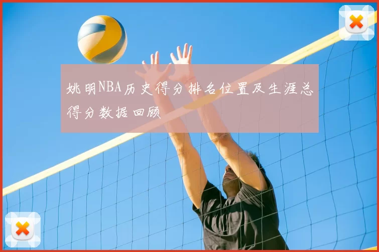 姚明NBA历史得分排名位置及生涯总得分数据回顾