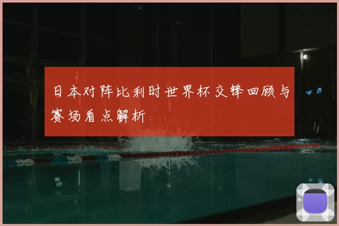 日本对阵比利时世界杯交锋回顾与赛场看点解析
