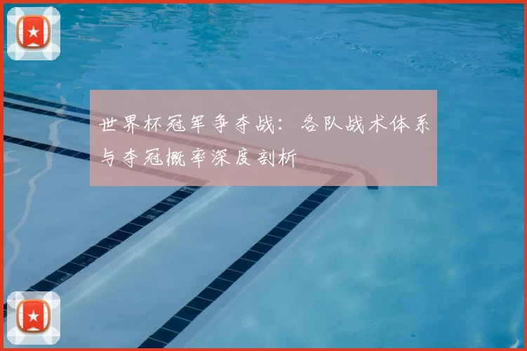 世界杯冠军争夺战：各队战术体系与夺冠概率深度剖析