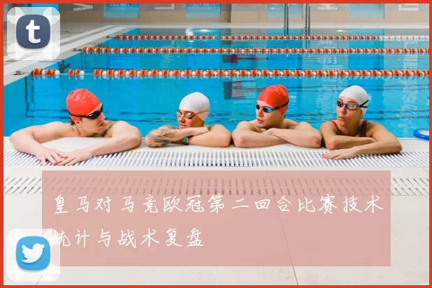 皇马对马竞欧冠第二回合比赛技术统计与战术复盘