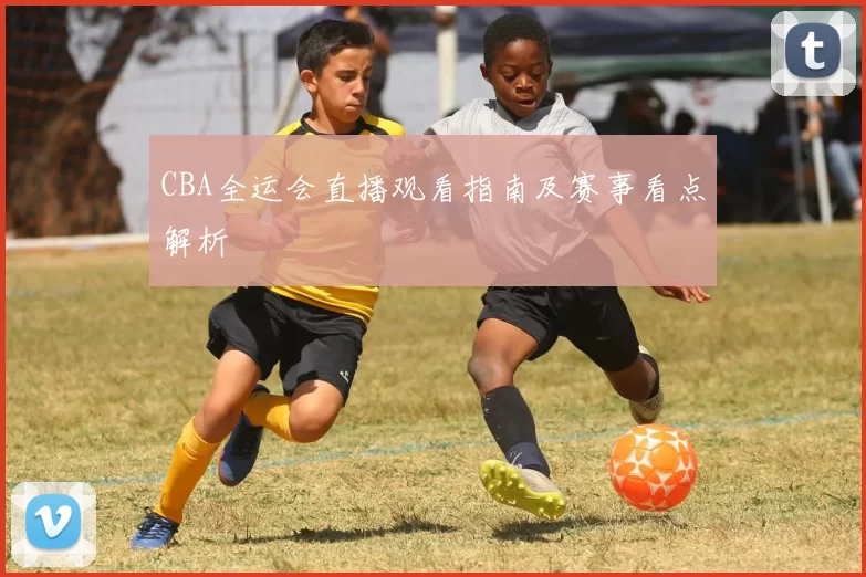 CBA全运会直播观看指南及赛事看点解析
