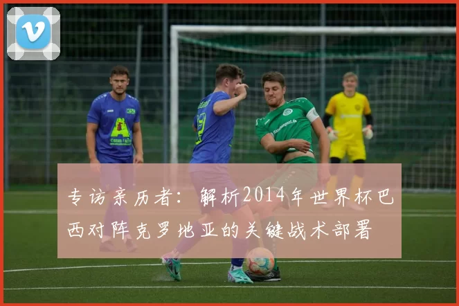 专访亲历者：解析2014年世界杯巴西对阵克罗地亚的关键战术部署