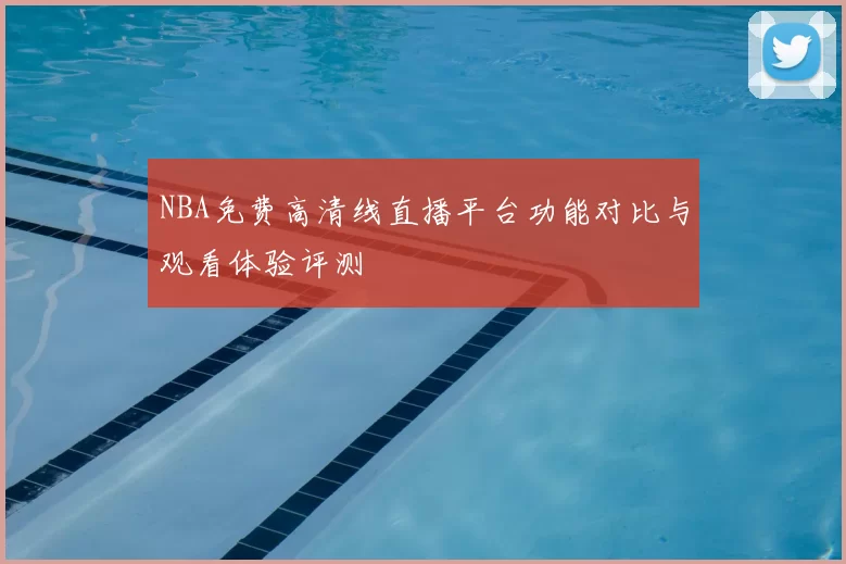 NBA免费高清线直播平台功能对比与观看体验评测