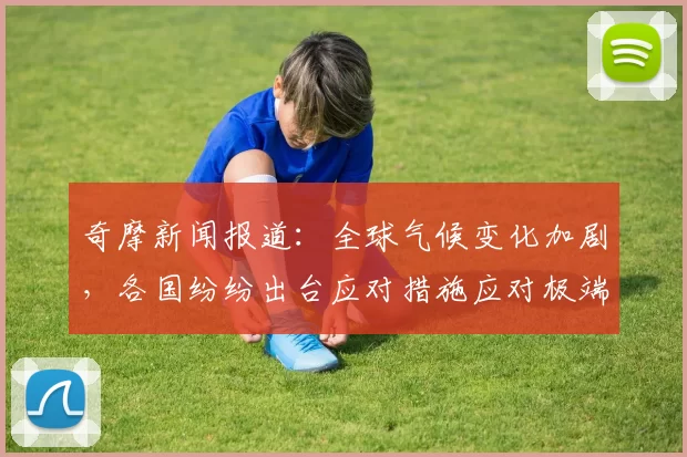 奇摩新闻报道：全球气候变化加剧，各国纷纷出台应对措施应对极端天气挑战