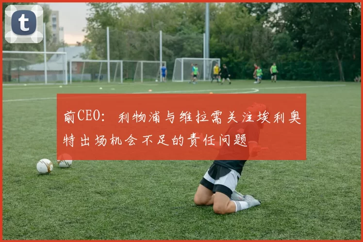 前CEO：利物浦与维拉需关注埃利奥特出场机会不足的责任问题
