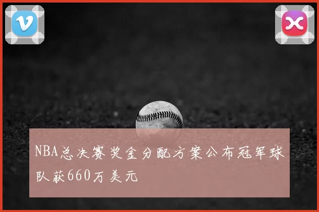 NBA总决赛奖金分配方案公布冠军球队获660万美元
