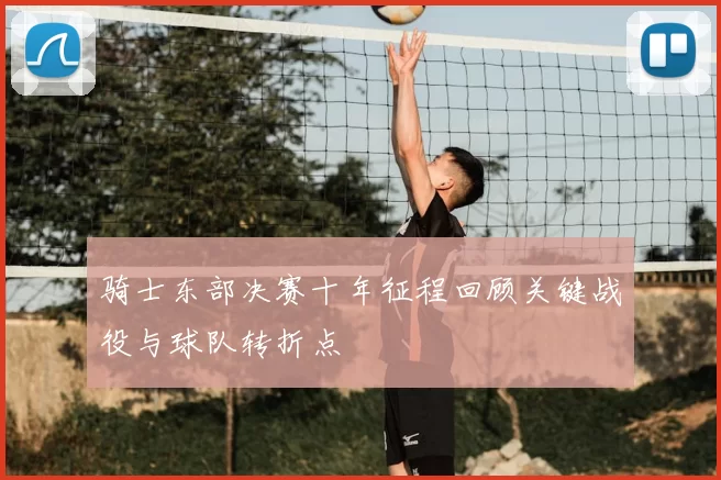 骑士东部决赛十年征程回顾关键战役与球队转折点